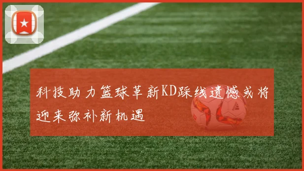 科技助力篮球革新KD踩线遗憾或将迎来弥补新机遇