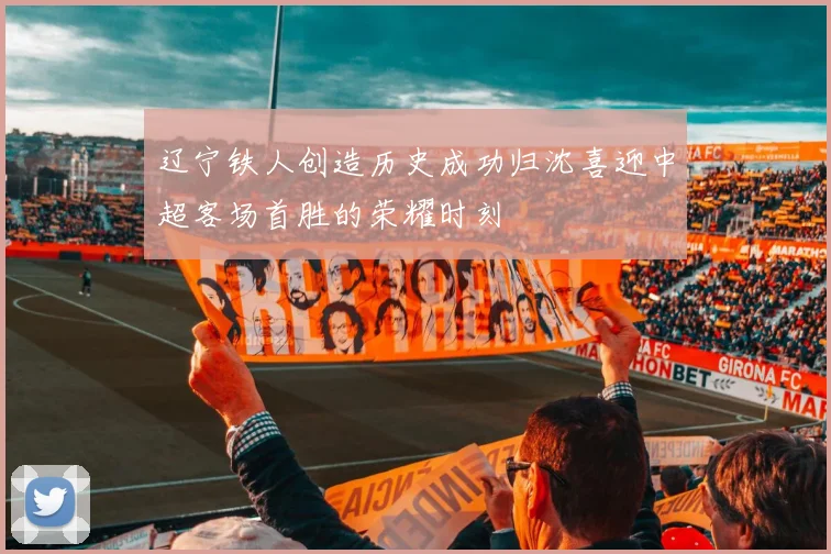 辽宁铁人创造历史成功归沈喜迎中超客场首胜的荣耀时刻