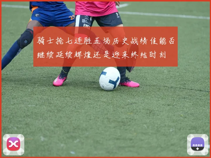 骑士抢七连胜五场历史战绩佳能否继续延续辉煌还是迎来终结时刻