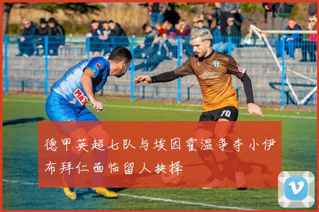德甲英超七队与埃因霍温争夺小伊布拜仁面临留人抉择