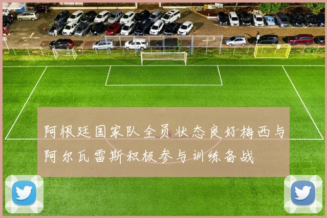 阿根廷国家队全员状态良好梅西与阿尔瓦雷斯积极参与训练备战