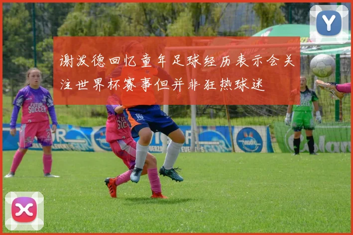 谢泼德回忆童年足球经历表示会关注世界杯赛事但并非狂热球迷