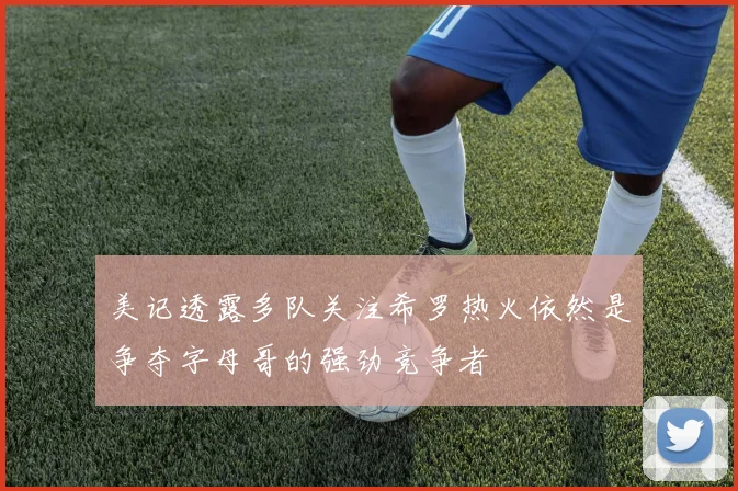 美记透露多队关注希罗热火依然是争夺字母哥的强劲竞争者