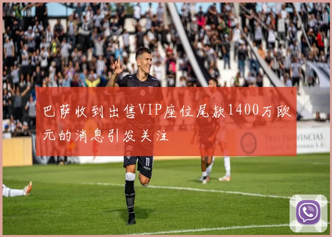 巴萨收到出售VIP座位尾款1400万欧元的消息引发关注