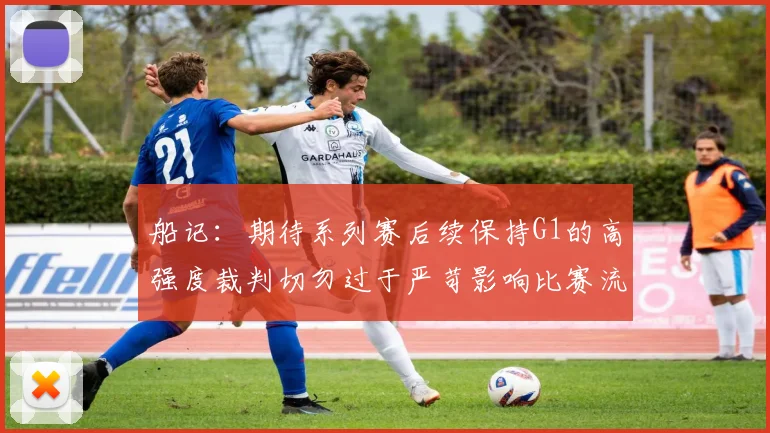 船记：期待系列赛后续保持G1的高强度裁判切勿过于严苛影响比赛流畅性