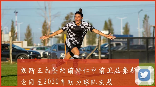 朗斯正式签约前拜仁中前卫屈桑斯合同至2030年助力球队发展