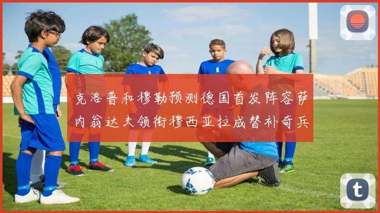 克洛普和穆勒预测德国首发阵容萨内翁达夫领衔穆西亚拉成替补奇兵