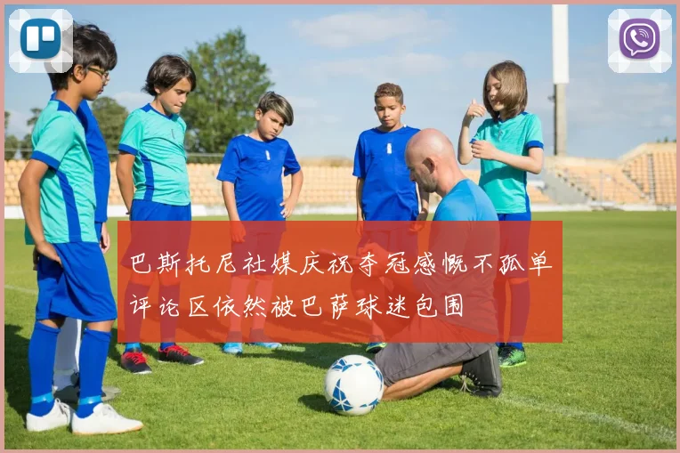 巴斯托尼社媒庆祝夺冠感慨不孤单评论区依然被巴萨球迷包围