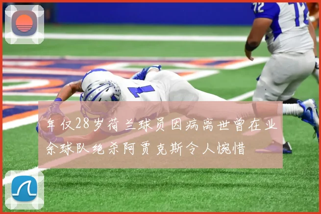 年仅28岁荷兰球员因病离世曾在业余球队绝杀阿贾克斯令人惋惜