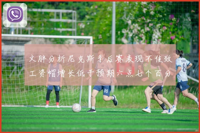 文胖分析尼克斯季后赛表现不佳致工资帽增长低于预期六点七个百分点
