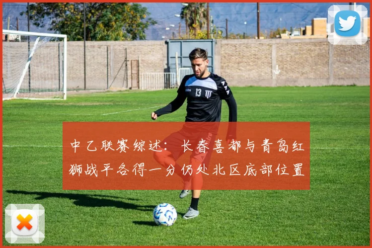 中乙联赛综述：长春喜都与青岛红狮战平各得一分仍处北区底部位置