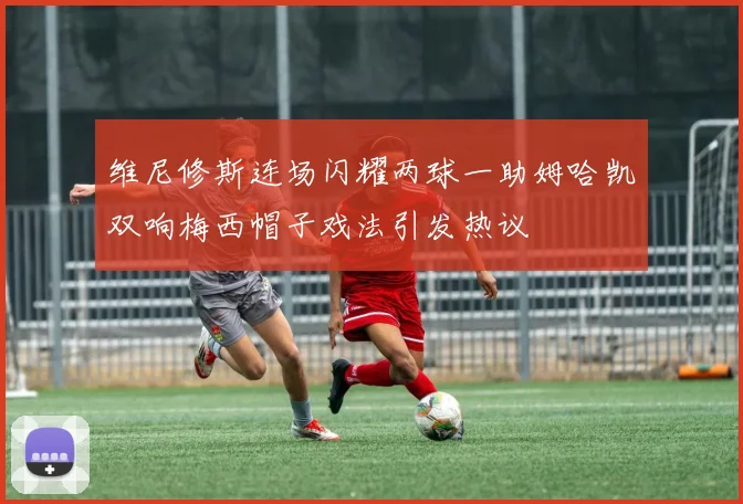 维尼修斯连场闪耀两球一助姆哈凯双响梅西帽子戏法引发热议