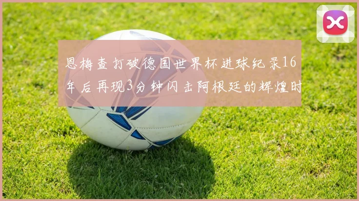 恩梅查打破德国世界杯进球纪录16年后再现3分钟闪击阿根廷的辉煌时刻