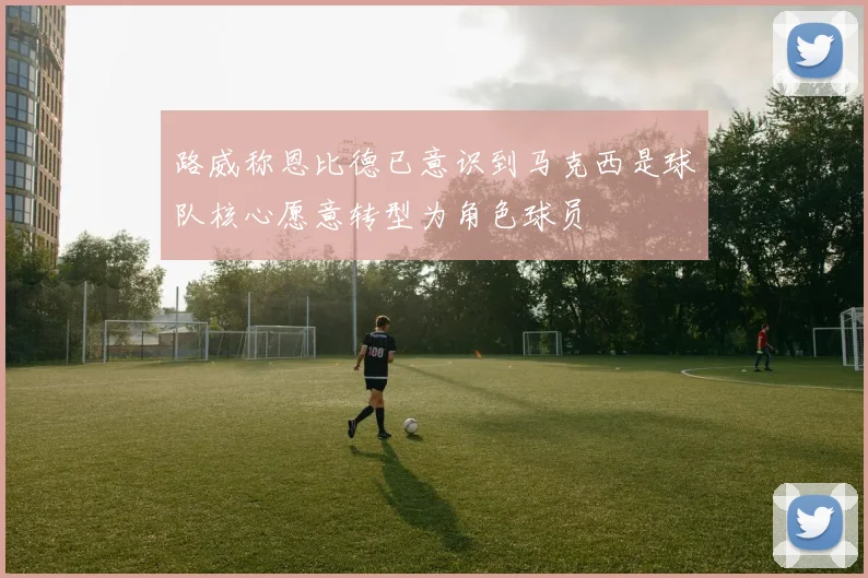 路威称恩比德已意识到马克西是球队核心愿意转型为角色球员