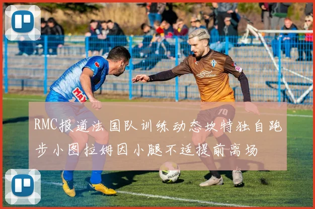 RMC报道法国队训练动态坎特独自跑步小图拉姆因小腿不适提前离场