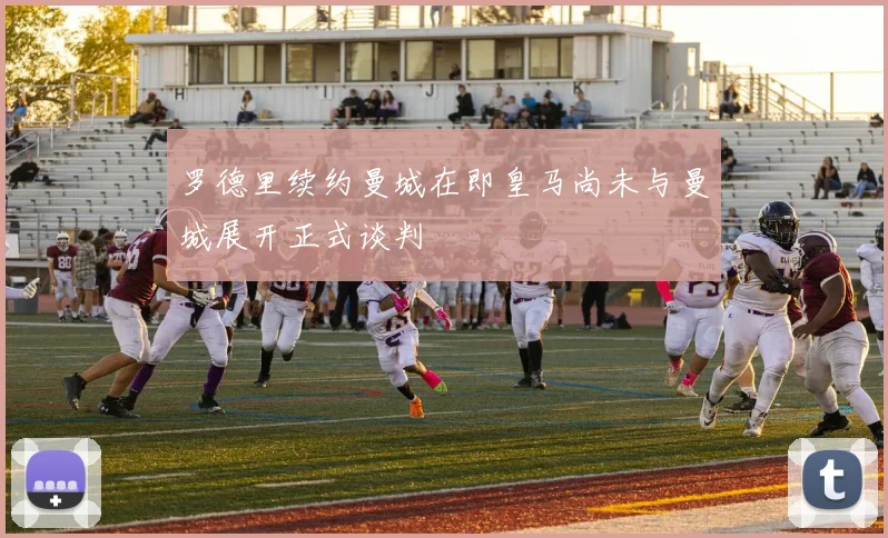罗德里续约曼城在即皇马尚未与曼城展开正式谈判