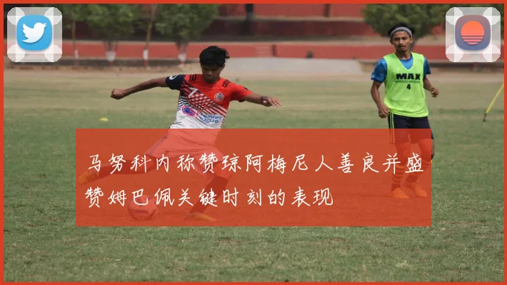 马努科内称赞琼阿梅尼人善良并盛赞姆巴佩关键时刻的表现