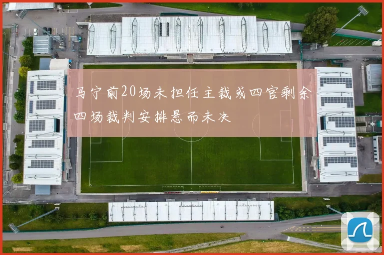 马宁前20场未担任主裁或四官剩余四场裁判安排悬而未决