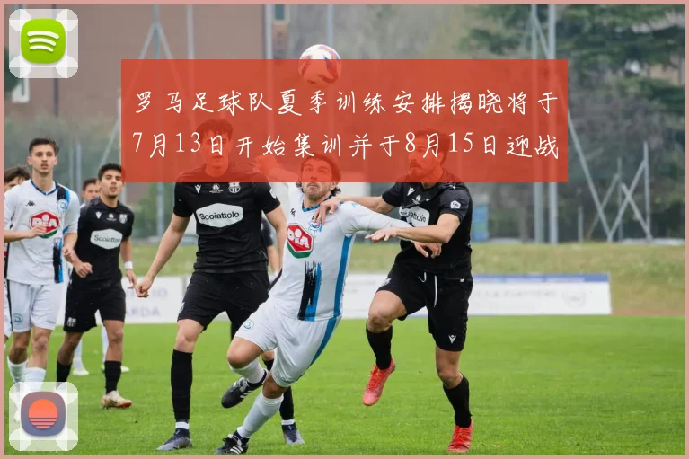 罗马足球队夏季训练安排揭晓将于7月13日开始集训并于8月15日迎战多特