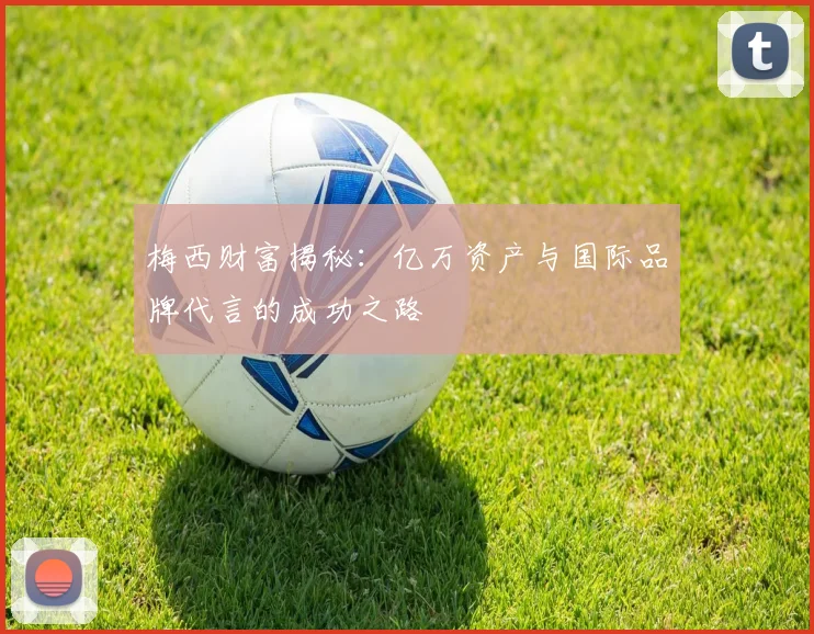 梅西财富揭秘：亿万资产与国际品牌代言的成功之路