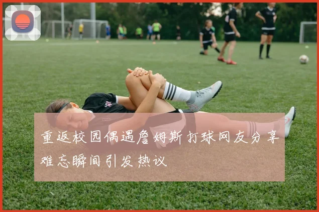 重返校园偶遇詹姆斯打球网友分享难忘瞬间引发热议