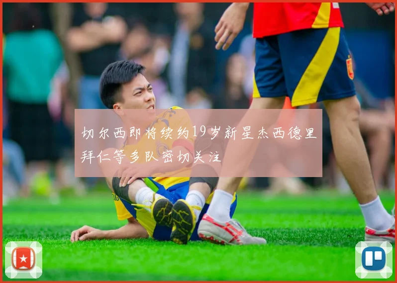 切尔西即将续约19岁新星杰西德里拜仁等多队密切关注