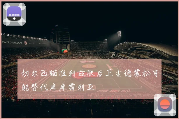 切尔西瞄准利兹联后卫古德蒙松可能替代库库雷利亚