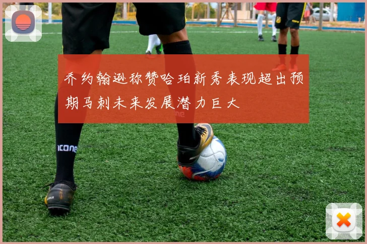 乔约翰逊称赞哈珀新秀表现超出预期马刺未来发展潜力巨大